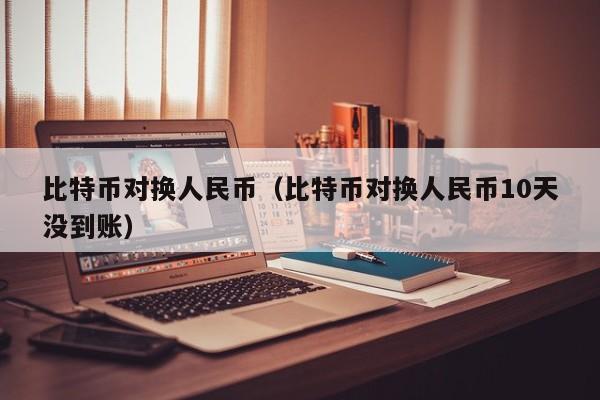 比特币对换人民币(比特币对换人民币10天没到账)