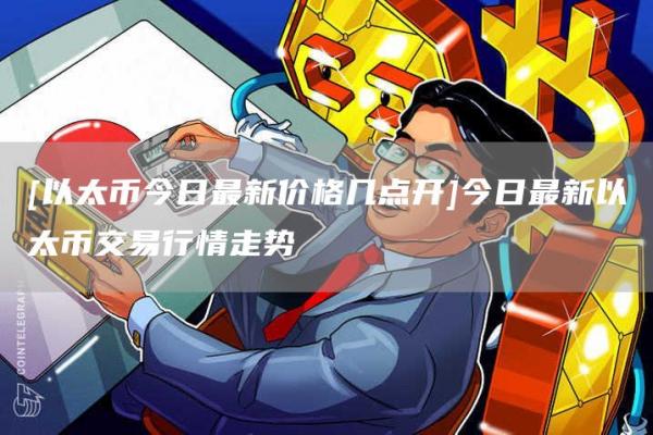 [以太币今日最新价格几点开]今日最新以太币交易行情走势