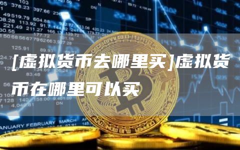 [虚拟货币去哪里买]虚拟货币在哪里可以买