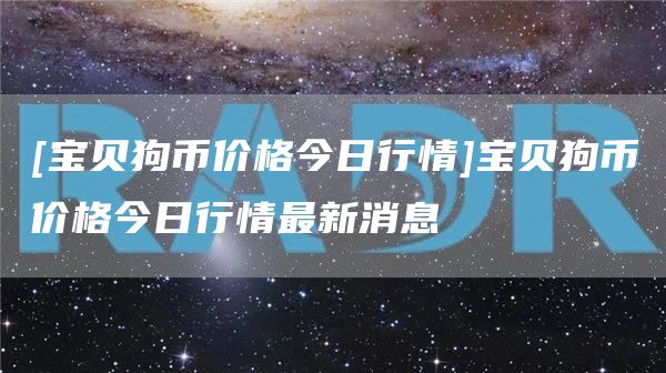 [宝贝狗币价格今日行情]宝贝狗币价格今日行情最新消息
