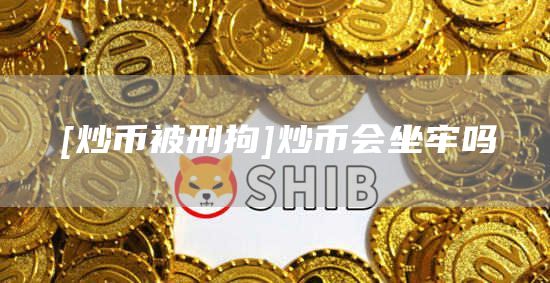 [炒币被刑拘]炒币会坐牢吗