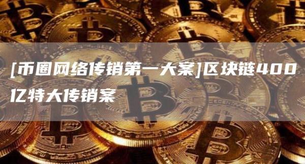 [币圈网络传销第一大案]区块链400亿特大传销案