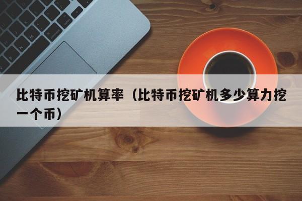 比特币挖矿机算率(比特币挖矿机多少算力挖一个币)