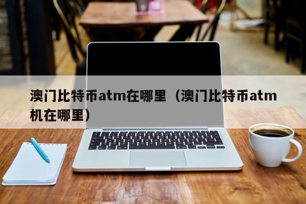 澳门比特币atm在哪里（澳门比特币atm机在哪里）