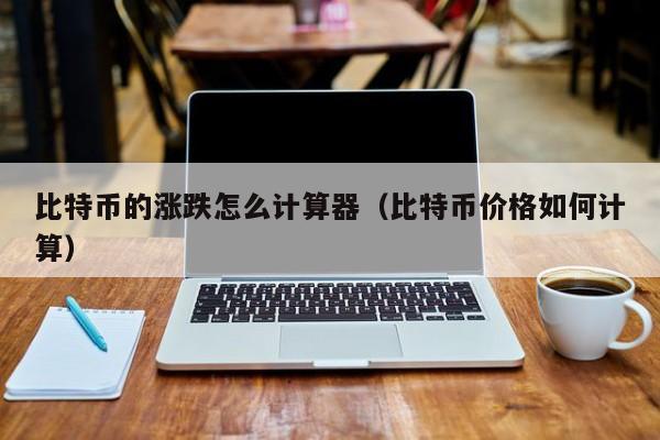 比特币的涨跌怎么计算器(比特币价格如何计算)