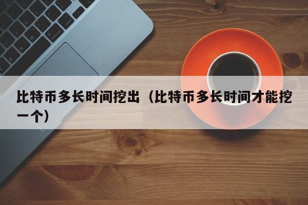 比特币多长时间挖出(比特币多长时间才能挖一个)