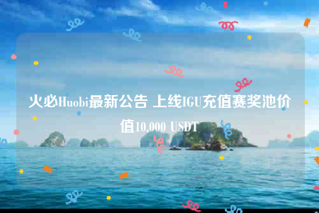 火必Huobi最新公告 上线IGU充值赛奖池价值10,000 USDT