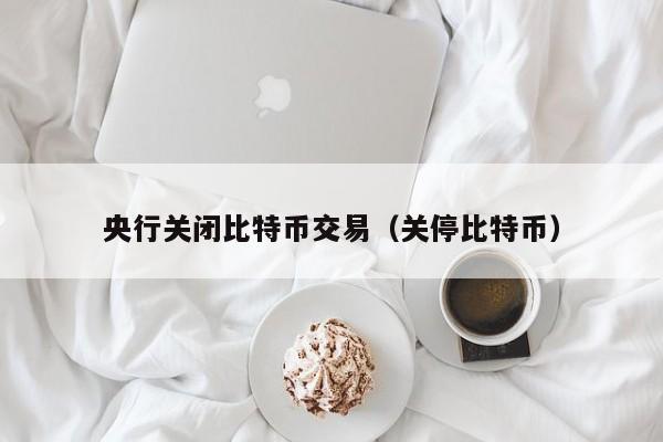 央行关闭比特币交易(关停比特币)
