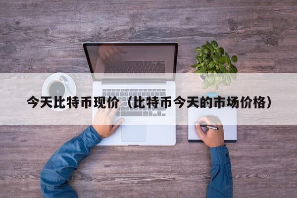 今天比特币现价(比特币今天的市场价格)