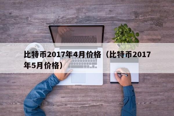 比特币2017年4月价格(比特币2017年5月价格)