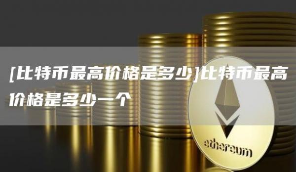 [比特币最高价格是多少]比特币最高价格是多少一个