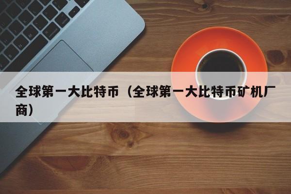 全球第一大比特币(全球第一大比特币矿机厂商)