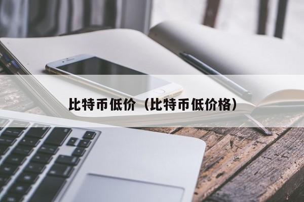 比特币低价(比特币低价格)