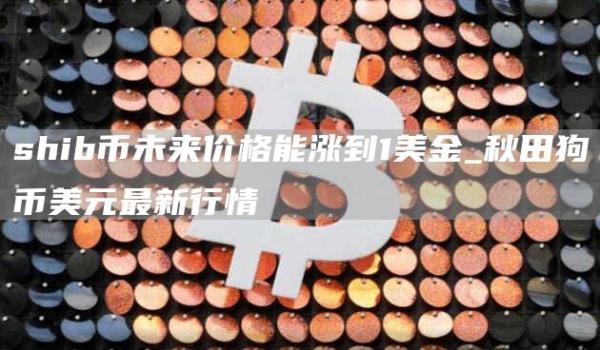 shib币未来价格能涨到1美金_秋田狗币美元最新行情