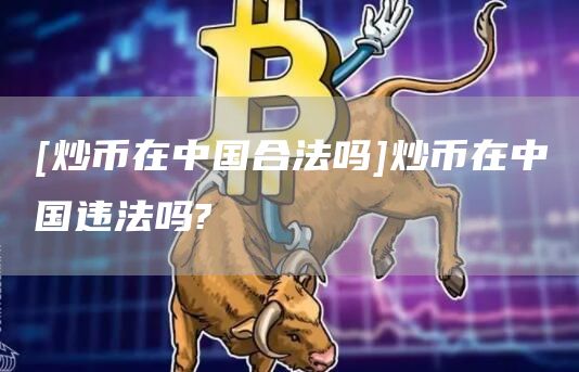 [炒币在中国合法吗]炒币在中国违法吗?