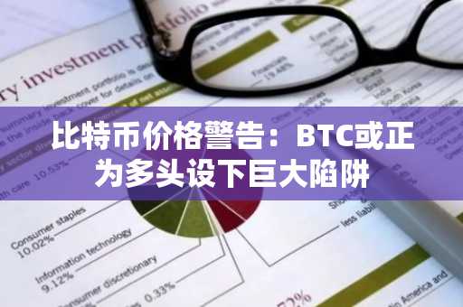 比特币价格警告：BTC或正为多头设下巨大陷阱