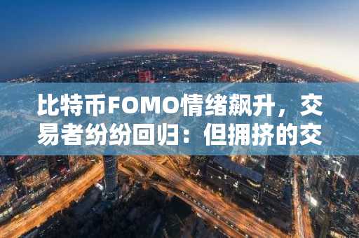 比特币FOMO情绪飙升,交易者纷纷回归:但拥挤的交易可能迅速逆转