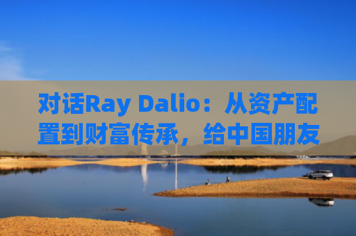 对话Ray Dalio:从资产配置到财富传承,给中国朋友的10条理财法则