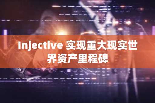 Injective 实现重大现实世界资产里程碑