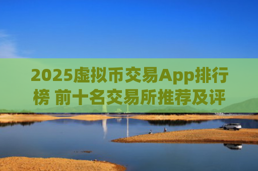 2025虚拟币交易App排行榜 前十名交易所推荐及评级分析