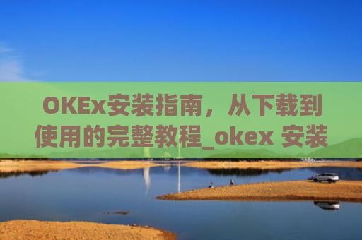 OKEx安装指南,从下载到使用的完整教程_okex 安装