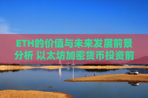 ETH的价值与未来发展前景分析 以太坊加密货币投资前景解读