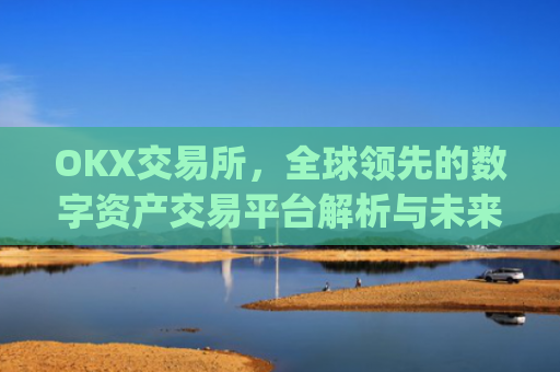 OKX交易所,全球领先的数字资产交易平台解析与未来展望_okx交易所是哪个国家的