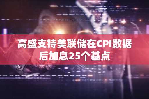 高盛支持美联储在CPI数据后加息25个基点
