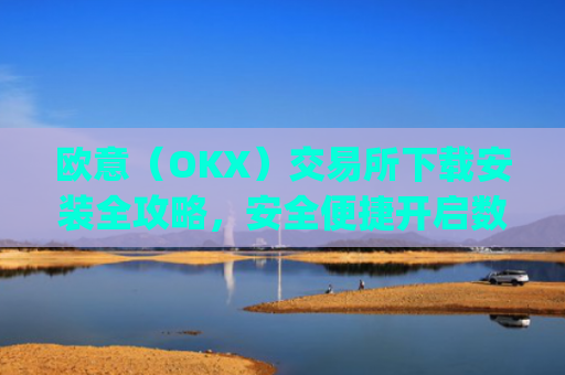 欧意(OKX)交易所下载安装全攻略,安全便捷开启数字资产交易之旅_