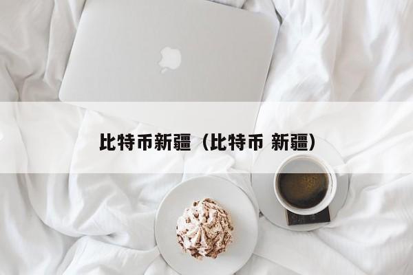 比特币新疆(比特币 新疆)