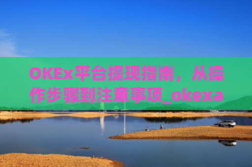 OKEx平台提现指南,从操作步骤到注意事项_okexapp如何提现