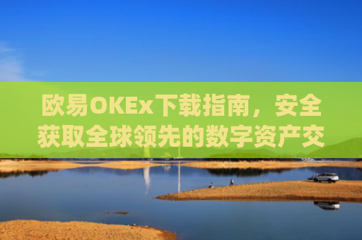 欧易OKEx下载指南,安全获取全球领先的数字资产交易平台_易欧ok官网下载
