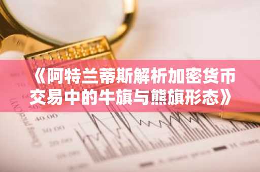 《阿特兰蒂斯解析加密货币交易中的牛旗与熊旗形态》