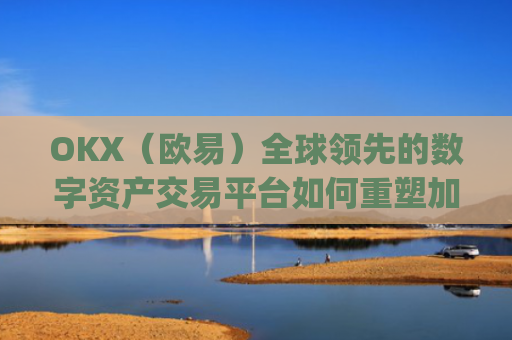 OKX（欧易）全球领先的数字资产交易平台如何重塑加密货币未来_