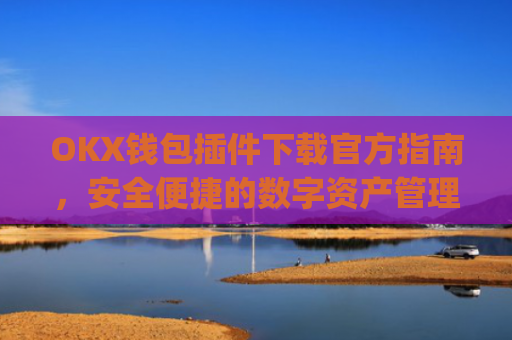 OKX钱包插件下载官方指南，安全便捷的数字资产管理工具_ok钱包app