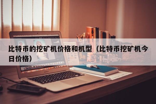 比特币的挖矿机价格和机型(比特币挖矿机今日价格)