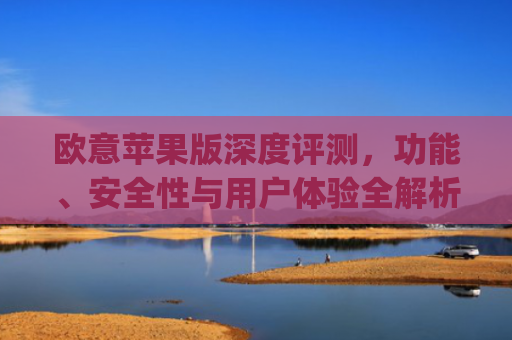 欧意苹果版深度评测,功能、安全性与用户体验全解析_