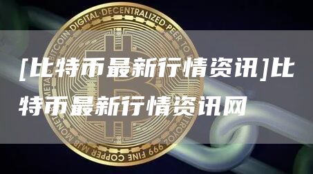 [比特币最新行情资讯]比特币最新行情资讯网