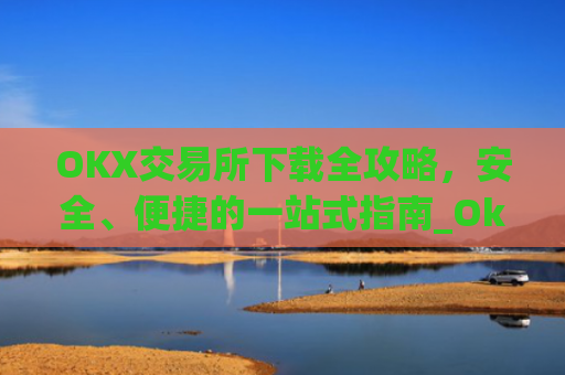 OKX交易所下载全攻略,安全、便捷的一站式指南_OkX怎么下载