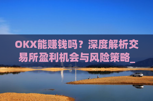 OKX能赚钱吗？深度解析交易所盈利机会与风险策略_ok赚真的可以赚钱吗