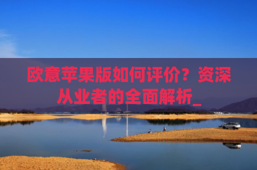 欧意苹果版如何评价?资深从业者的全面解析_