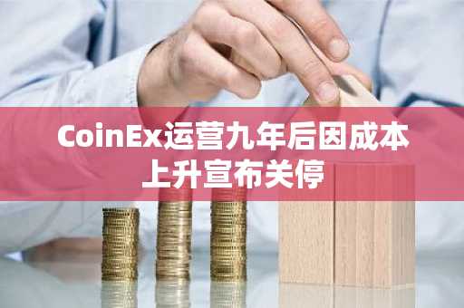 CoinEx运营九年后因成本上升宣布关停