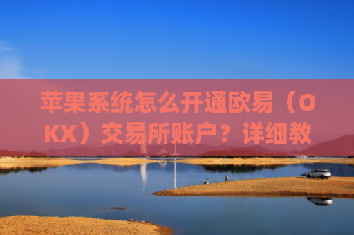苹果系统怎么开通欧易（OKX）交易所账户？详细教程_