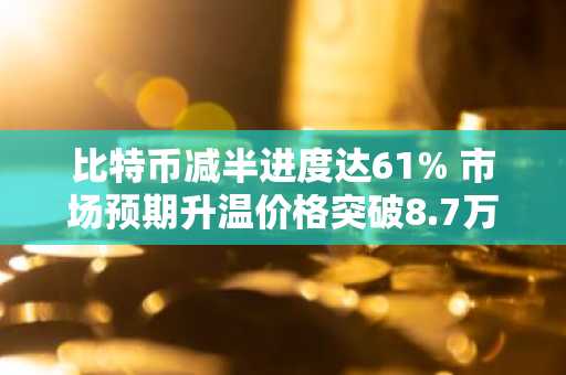 比特币减半进度达61% 市场预期升温价格突破8.7万美元