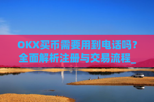 OKX买币需要用到电话吗?全面解析注册与交易流程_okexapp买币流程