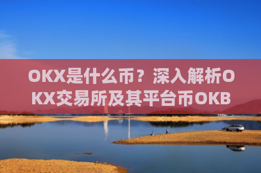 OKX是什么币？深入解析OKX交易所及其平台币OKB_okex是什么币