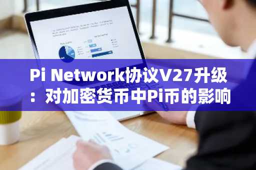 Pi Network协议V27升级:对加密货币中Pi币的影响