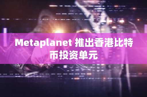 Metaplanet 推出香港比特币投资单元