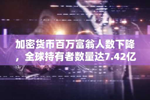 加密货币百万富翁人数下降,全球持有者数量达7.42亿