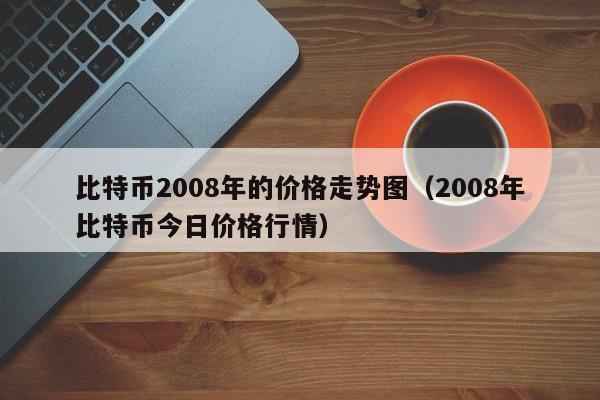 比特币2008年的价格走势图(2008年比特币今日价格行情)